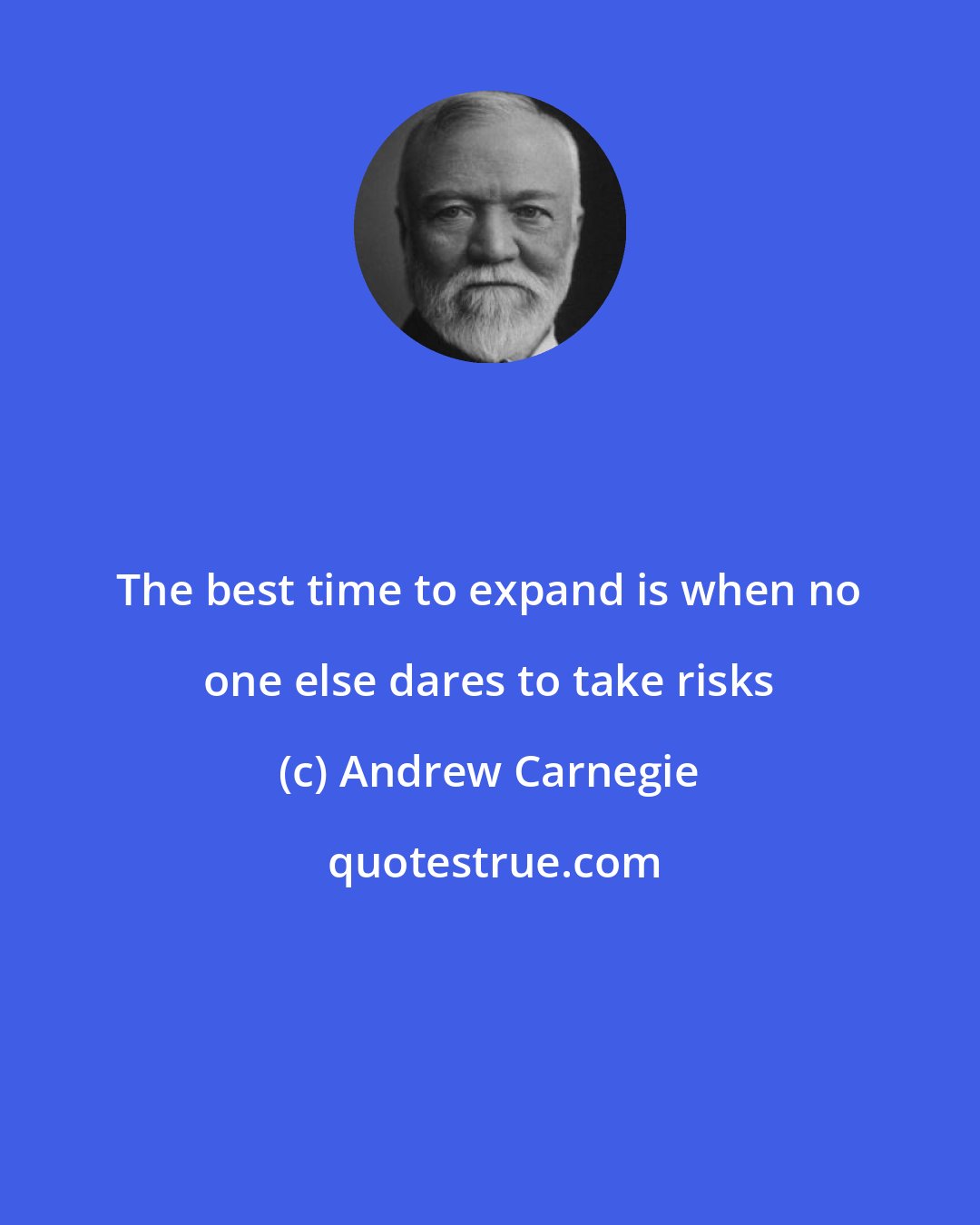 Andrew Carnegie: The best time to expand is when no one else dares to take risks