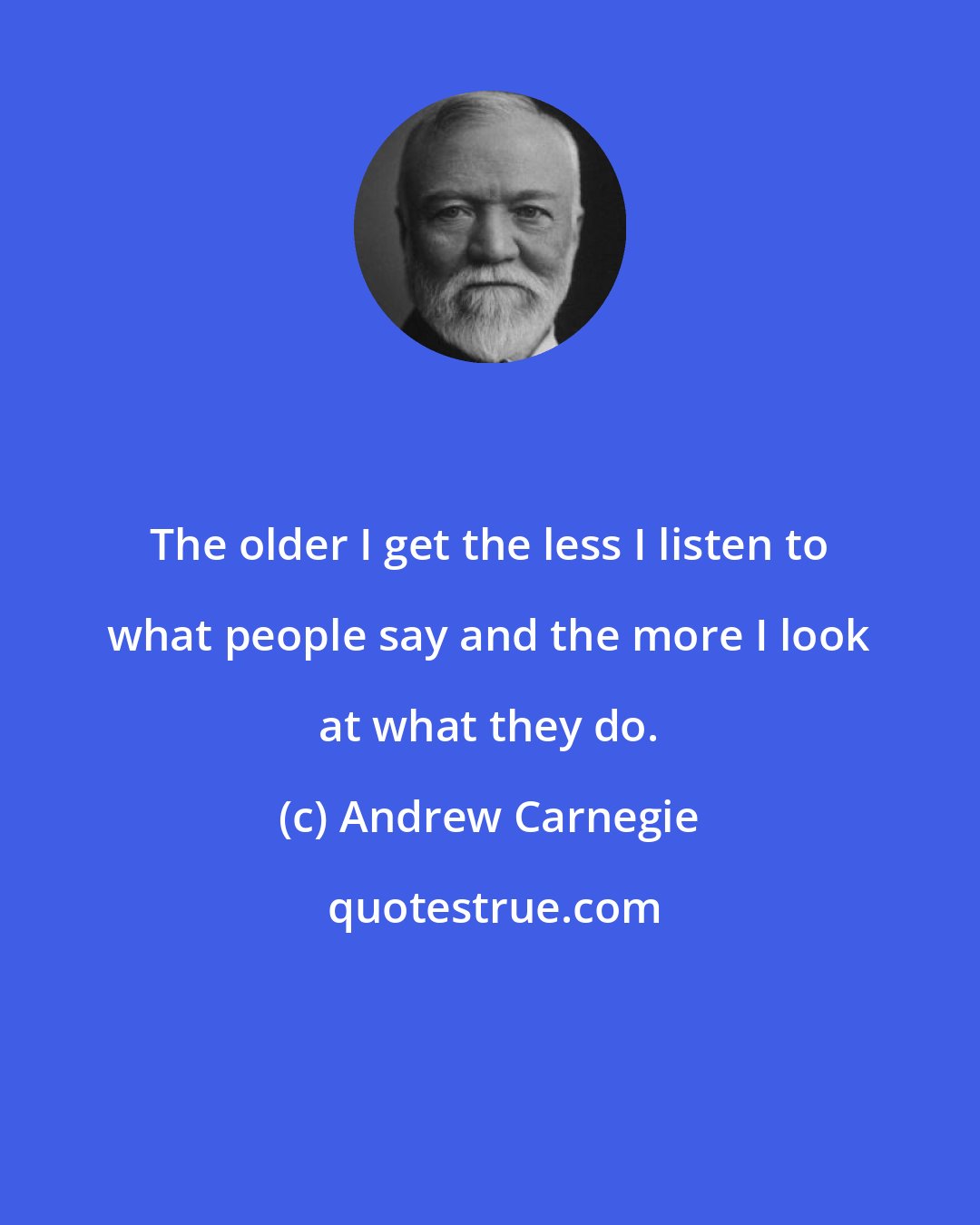 Andrew Carnegie: The older I get the less I listen to what people say and the more I look at what they do.