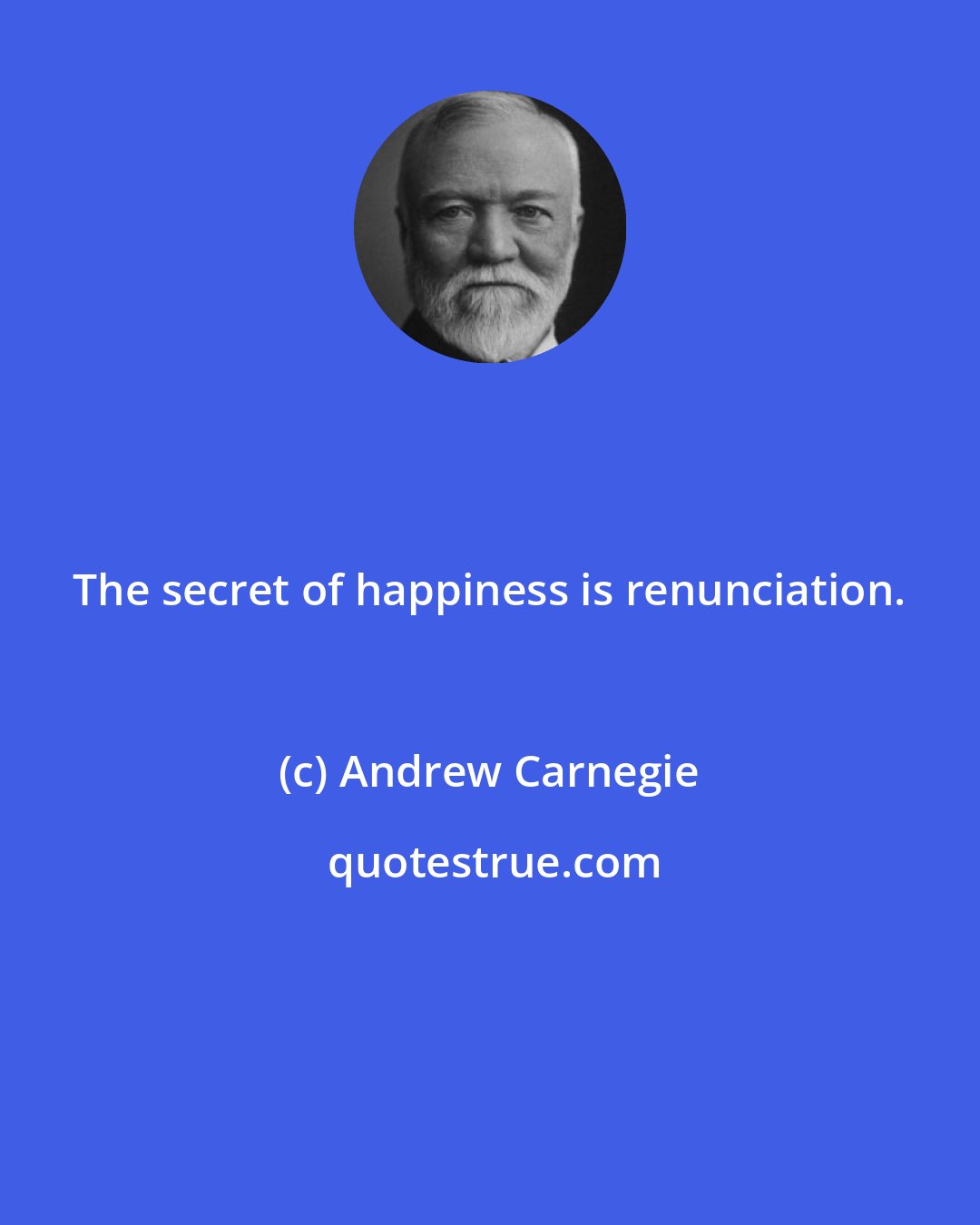 Andrew Carnegie: The secret of happiness is renunciation.