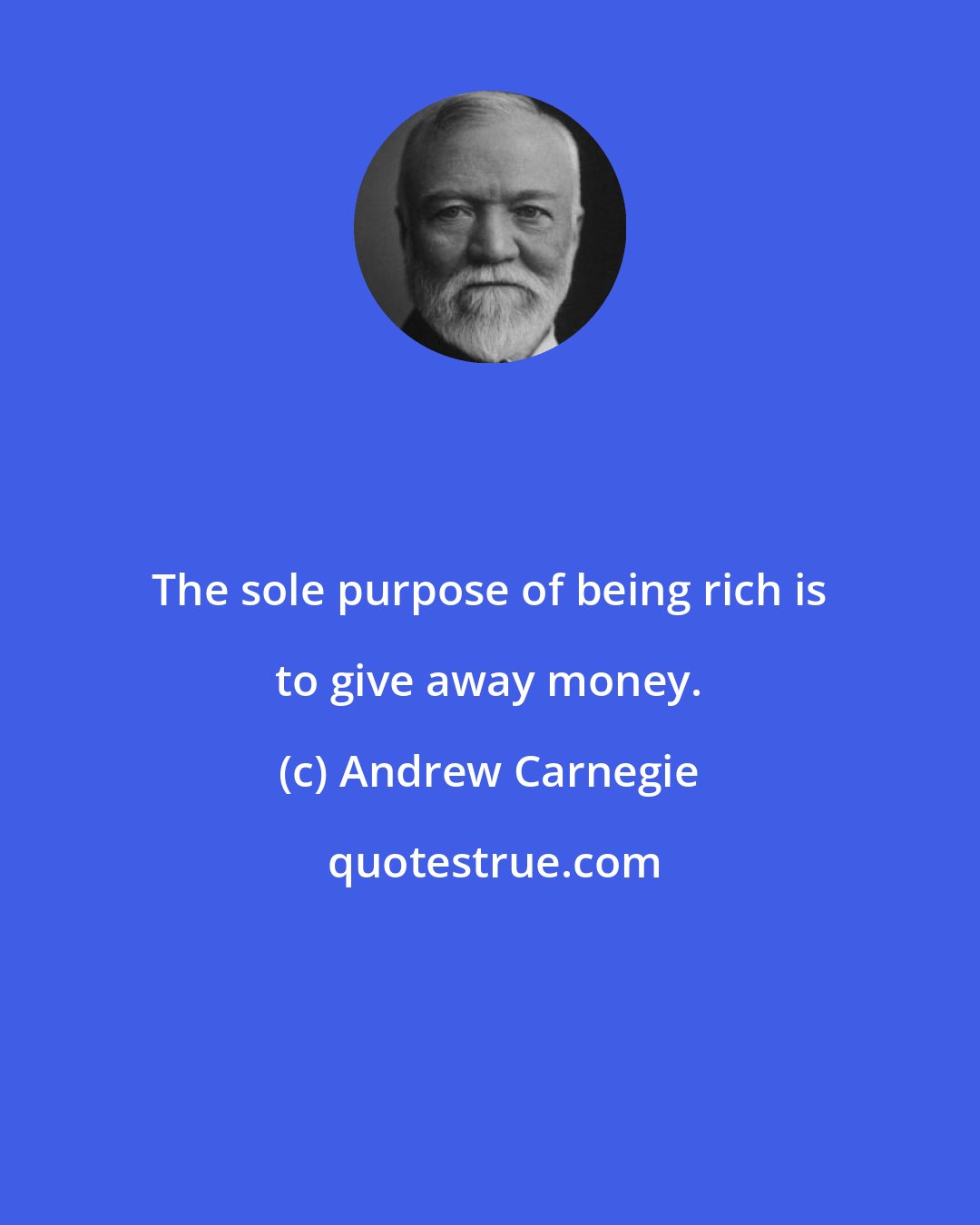 Andrew Carnegie: The sole purpose of being rich is to give away money.