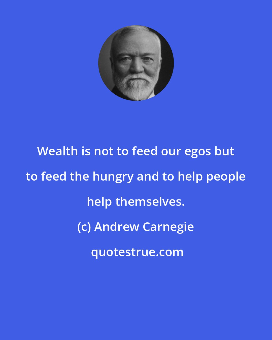 Andrew Carnegie: Wealth is not to feed our egos but to feed the hungry and to help people help themselves.