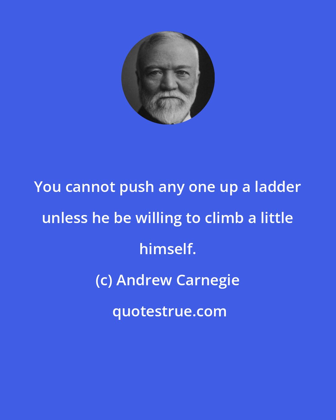 Andrew Carnegie: You cannot push any one up a ladder unless he be willing to climb a little himself.