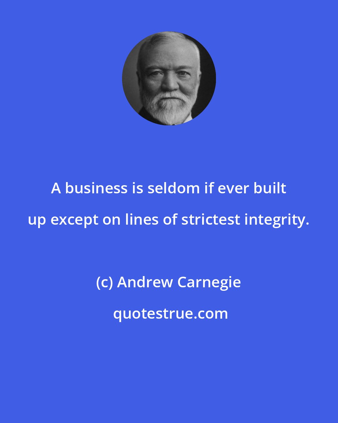 Andrew Carnegie: A business is seldom if ever built up except on lines of strictest integrity.