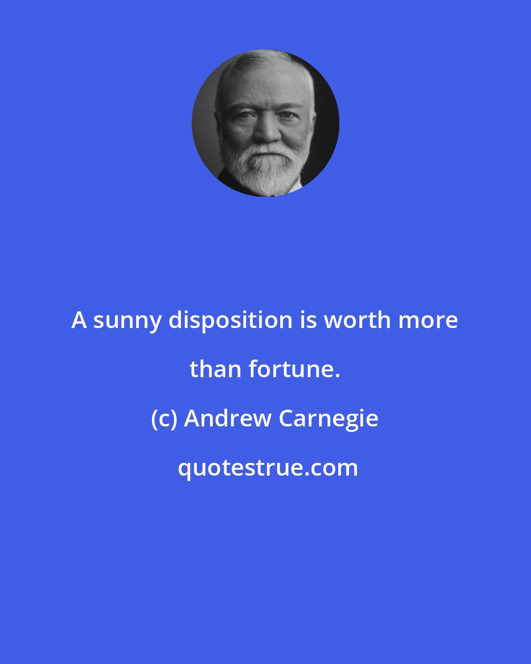 Andrew Carnegie: A sunny disposition is worth more than fortune.