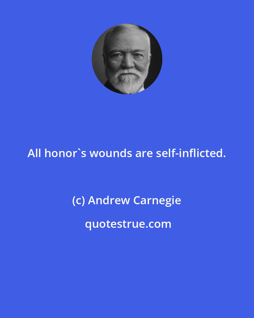 Andrew Carnegie: All honor's wounds are self-inflicted.