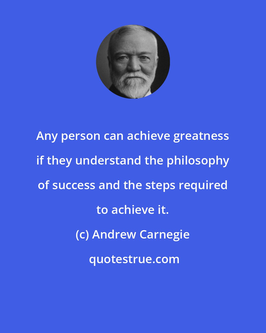 Andrew Carnegie: Any person can achieve greatness if they understand the philosophy of success and the steps required to achieve it.