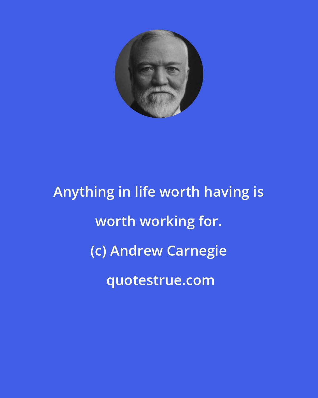 Andrew Carnegie: Anything in life worth having is worth working for.