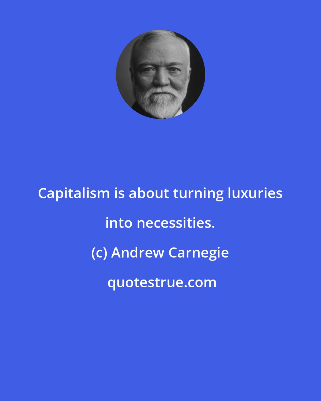 Andrew Carnegie: Capitalism is about turning luxuries into necessities.