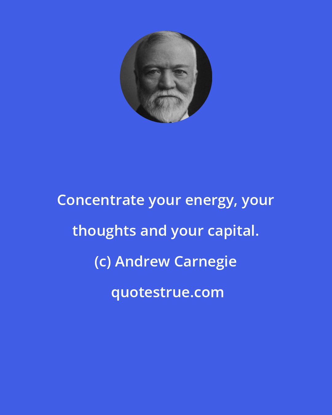 Andrew Carnegie: Concentrate your energy, your thoughts and your capital.