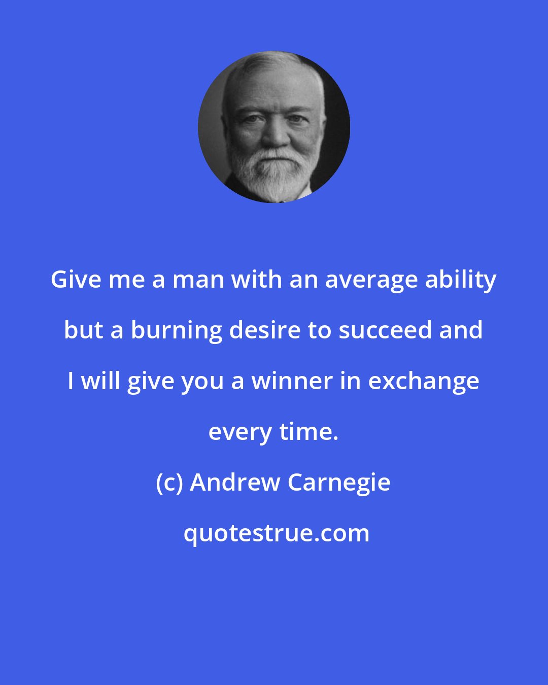 Andrew Carnegie: Give me a man with an average ability but a burning desire to succeed and I will give you a winner in exchange every time.