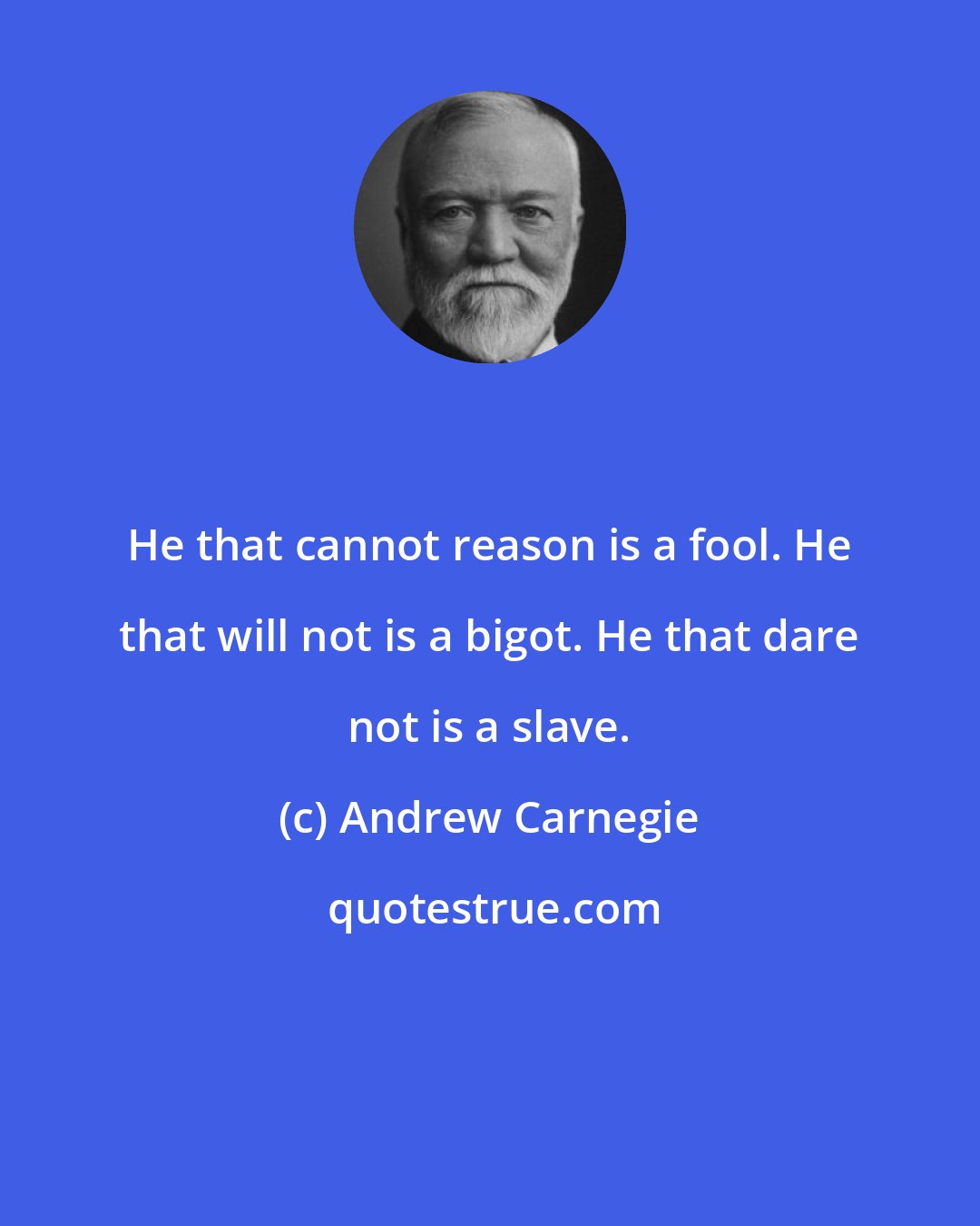 Andrew Carnegie: He that cannot reason is a fool. He that will not is a bigot. He that dare not is a slave.