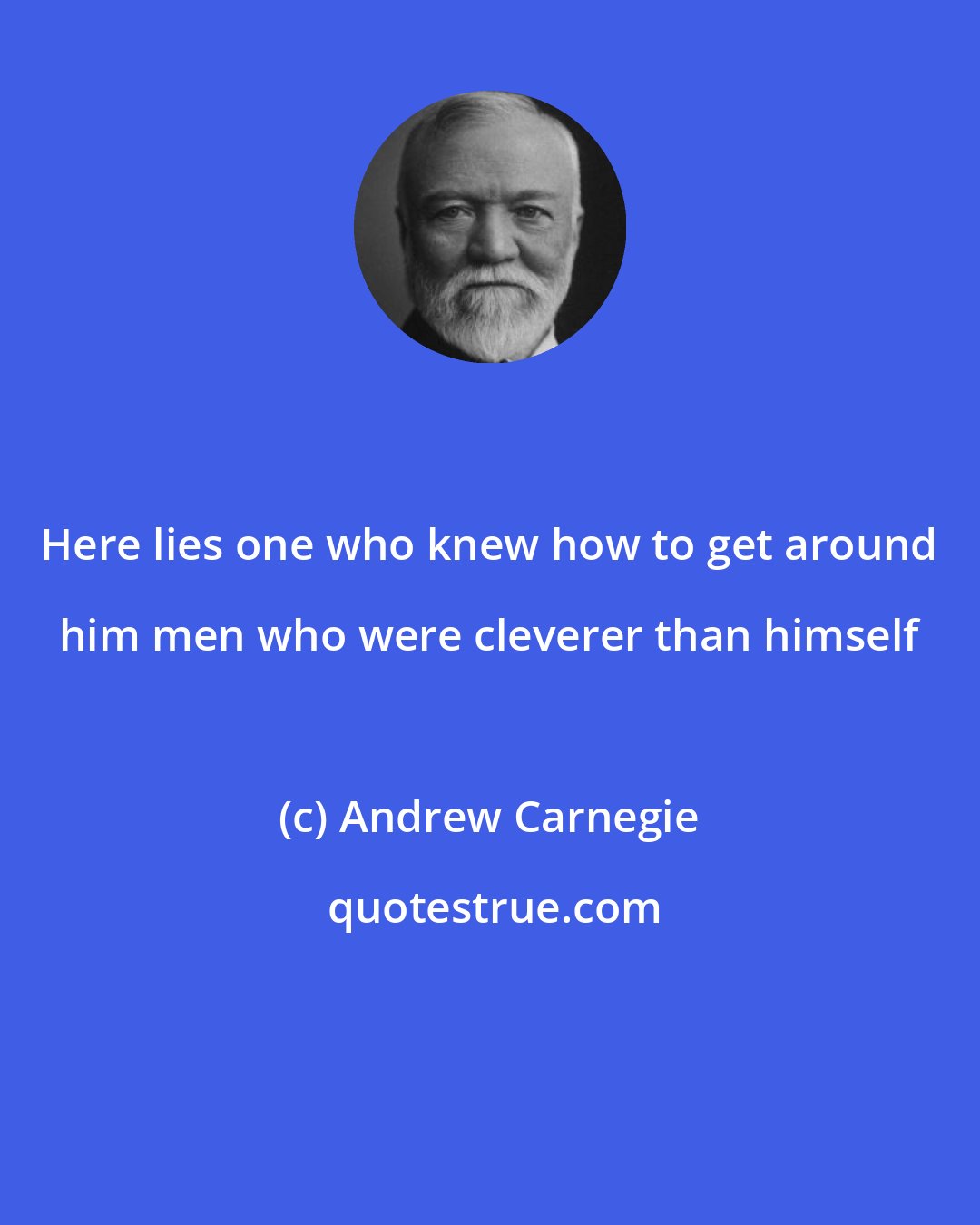 Andrew Carnegie: Here lies one who knew how to get around him men who were cleverer than himself