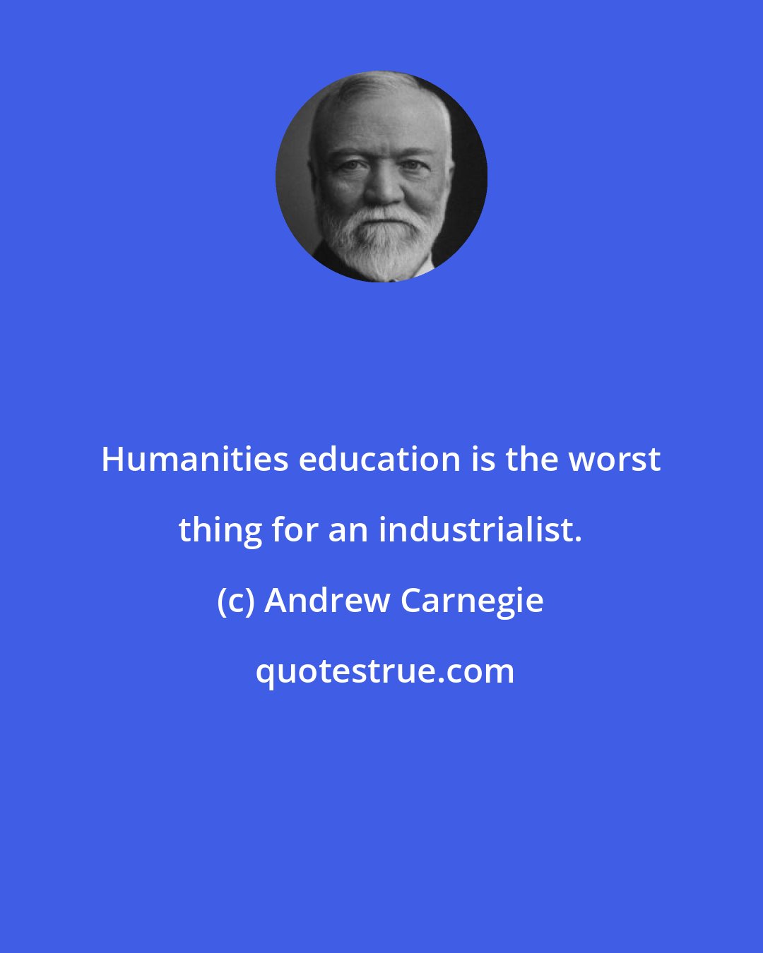 Andrew Carnegie: Humanities education is the worst thing for an industrialist.