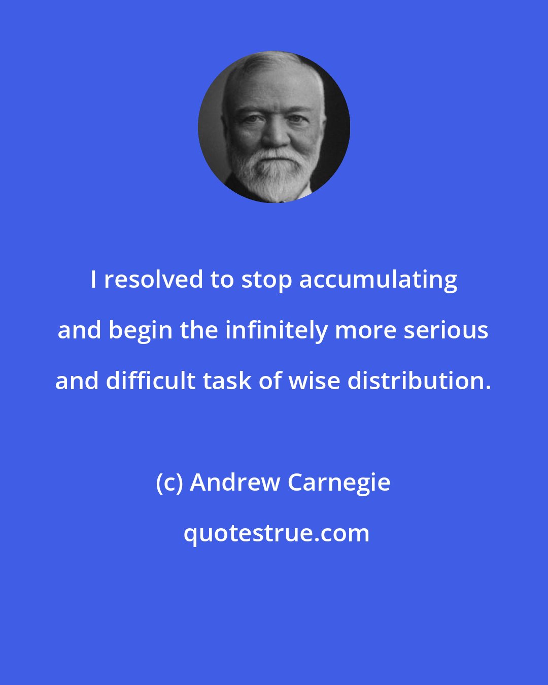 Andrew Carnegie: I resolved to stop accumulating and begin the infinitely more serious and difficult task of wise distribution.