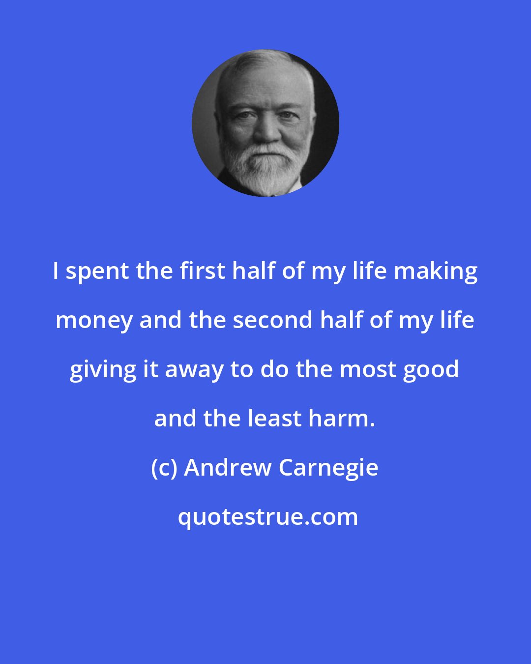 Andrew Carnegie: I spent the first half of my life making money and the second half of my life giving it away to do the most good and the least harm.