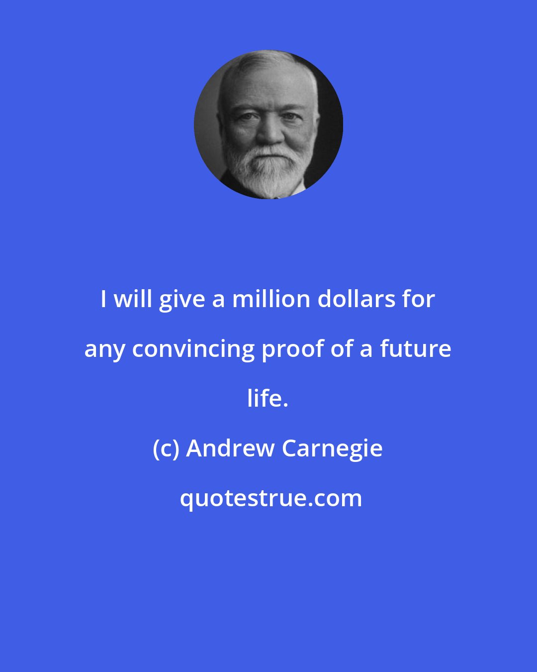 Andrew Carnegie: I will give a million dollars for any convincing proof of a future life.