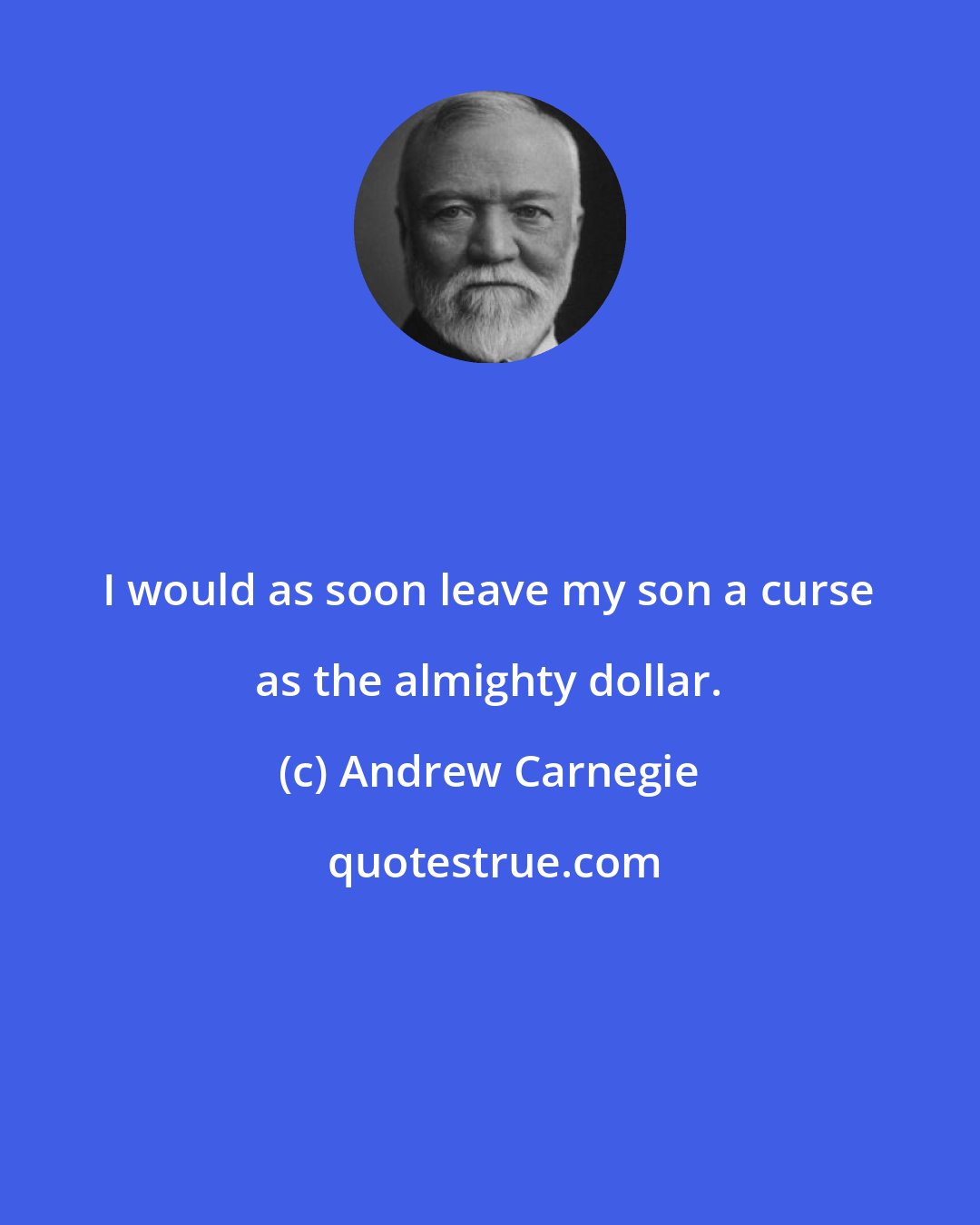 Andrew Carnegie: I would as soon leave my son a curse as the almighty dollar.