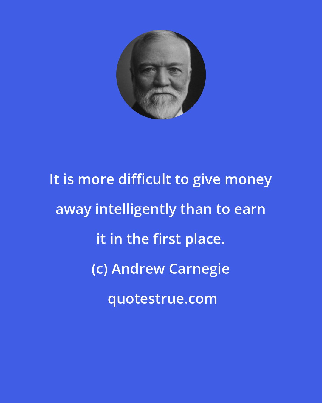 Andrew Carnegie: It is more difficult to give money away intelligently than to earn it in the first place.