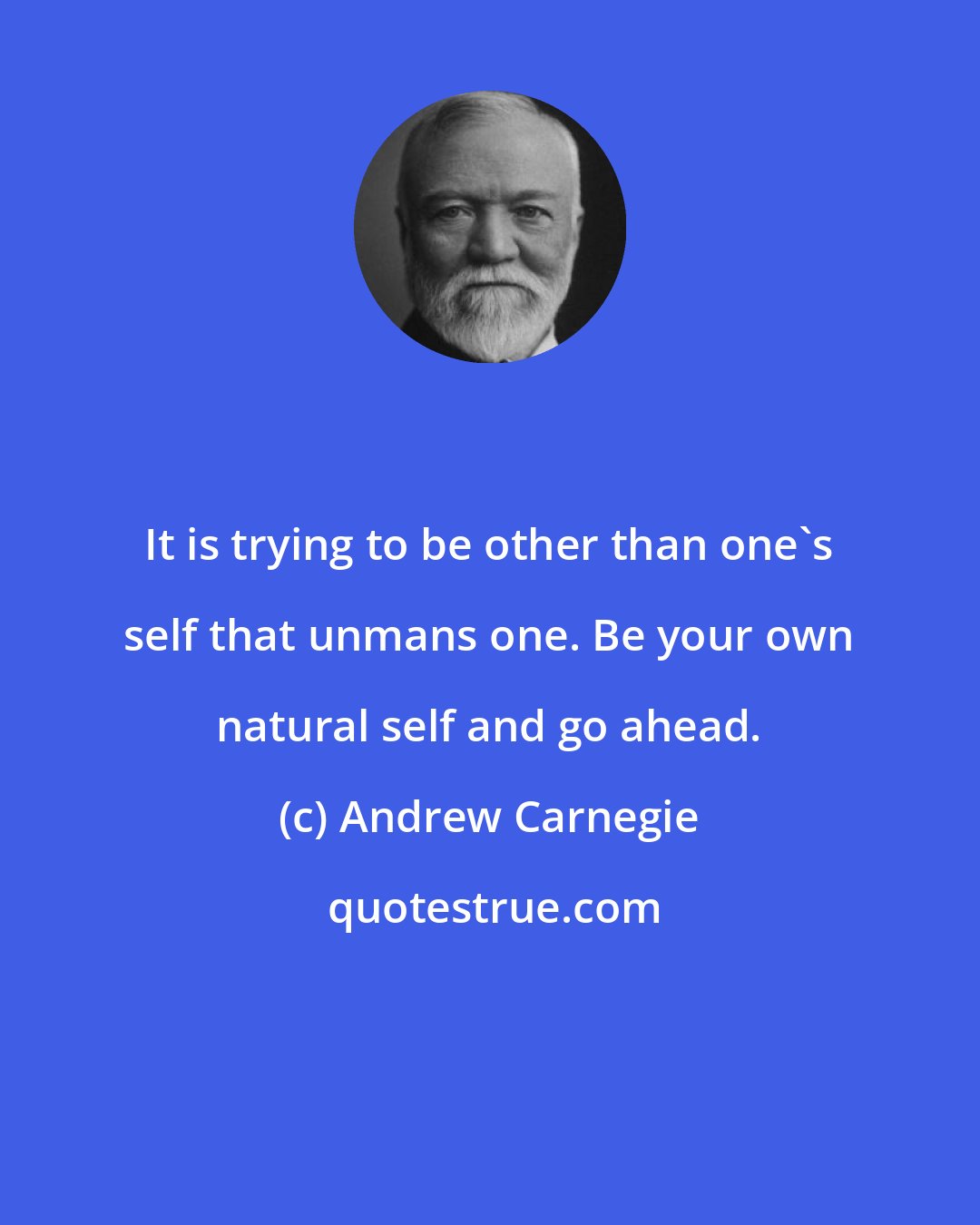 Andrew Carnegie: It is trying to be other than one's self that unmans one. Be your own natural self and go ahead.