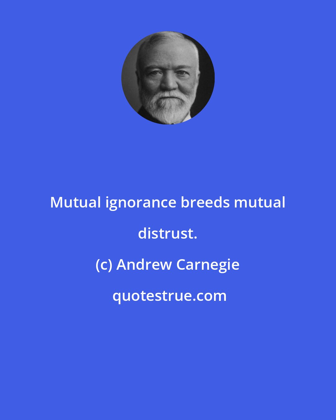 Andrew Carnegie: Mutual ignorance breeds mutual distrust.