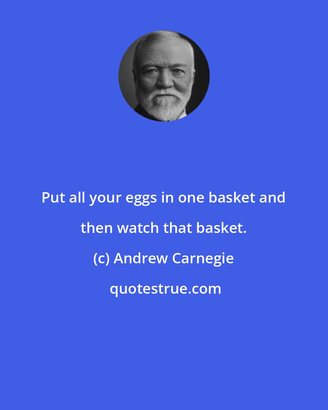 Andrew Carnegie: Put all your eggs in one basket and then watch that basket.