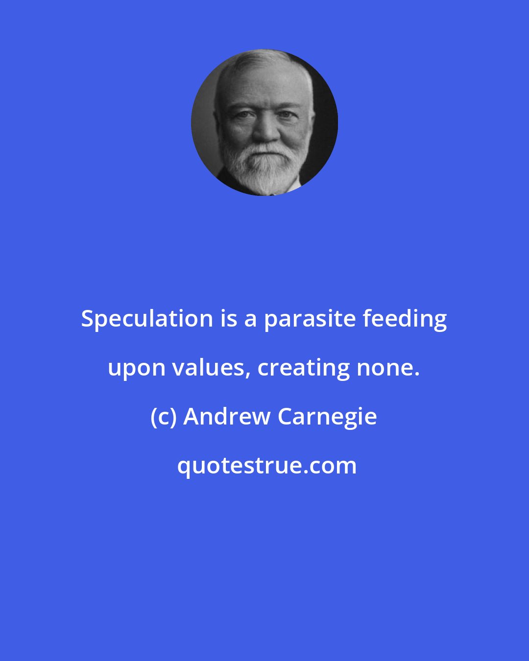 Andrew Carnegie: Speculation is a parasite feeding upon values, creating none.