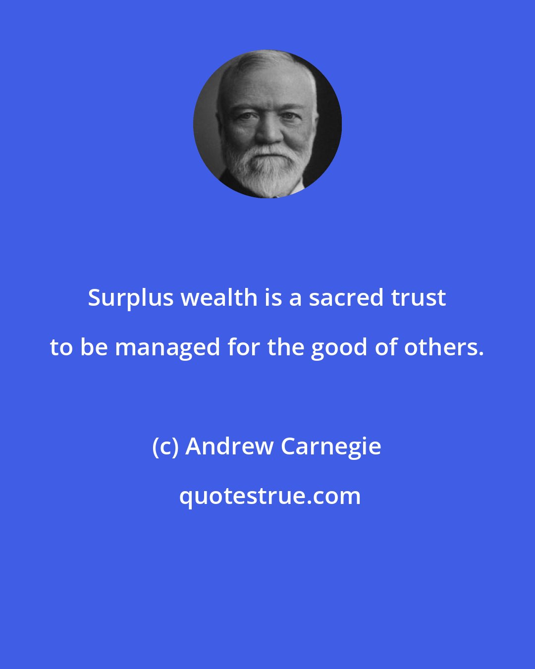 Andrew Carnegie: Surplus wealth is a sacred trust to be managed for the good of others.