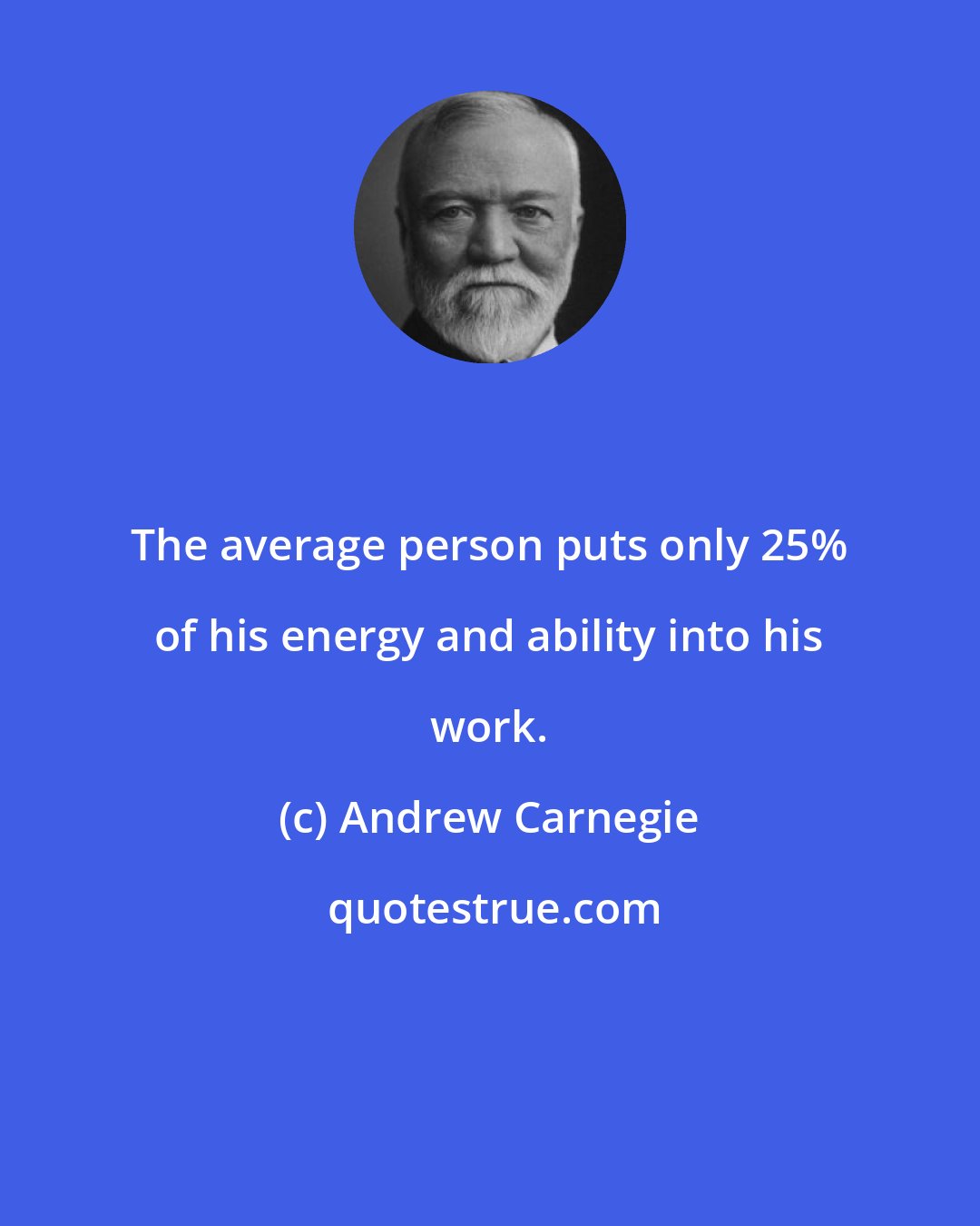 Andrew Carnegie: The average person puts only 25% of his energy and ability into his work.