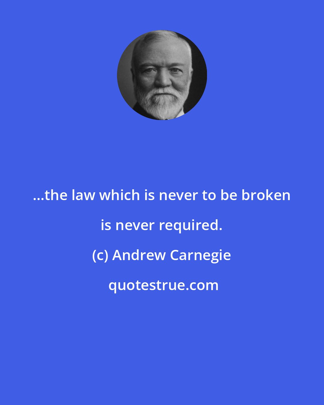 Andrew Carnegie: ...the law which is never to be broken is never required.