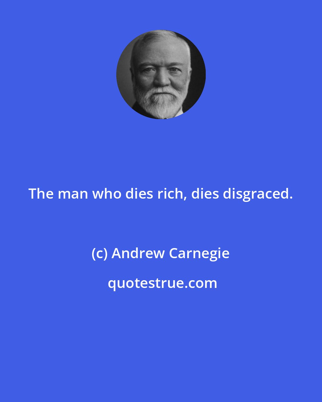 Andrew Carnegie: The man who dies rich, dies disgraced.