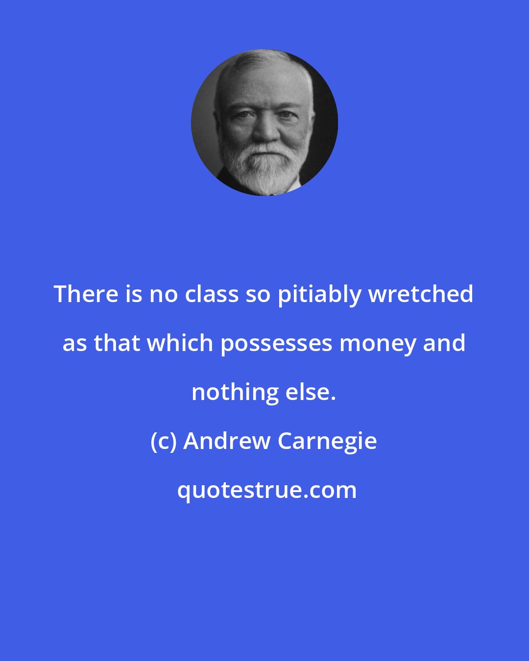 Andrew Carnegie: There is no class so pitiably wretched as that which possesses money and nothing else.