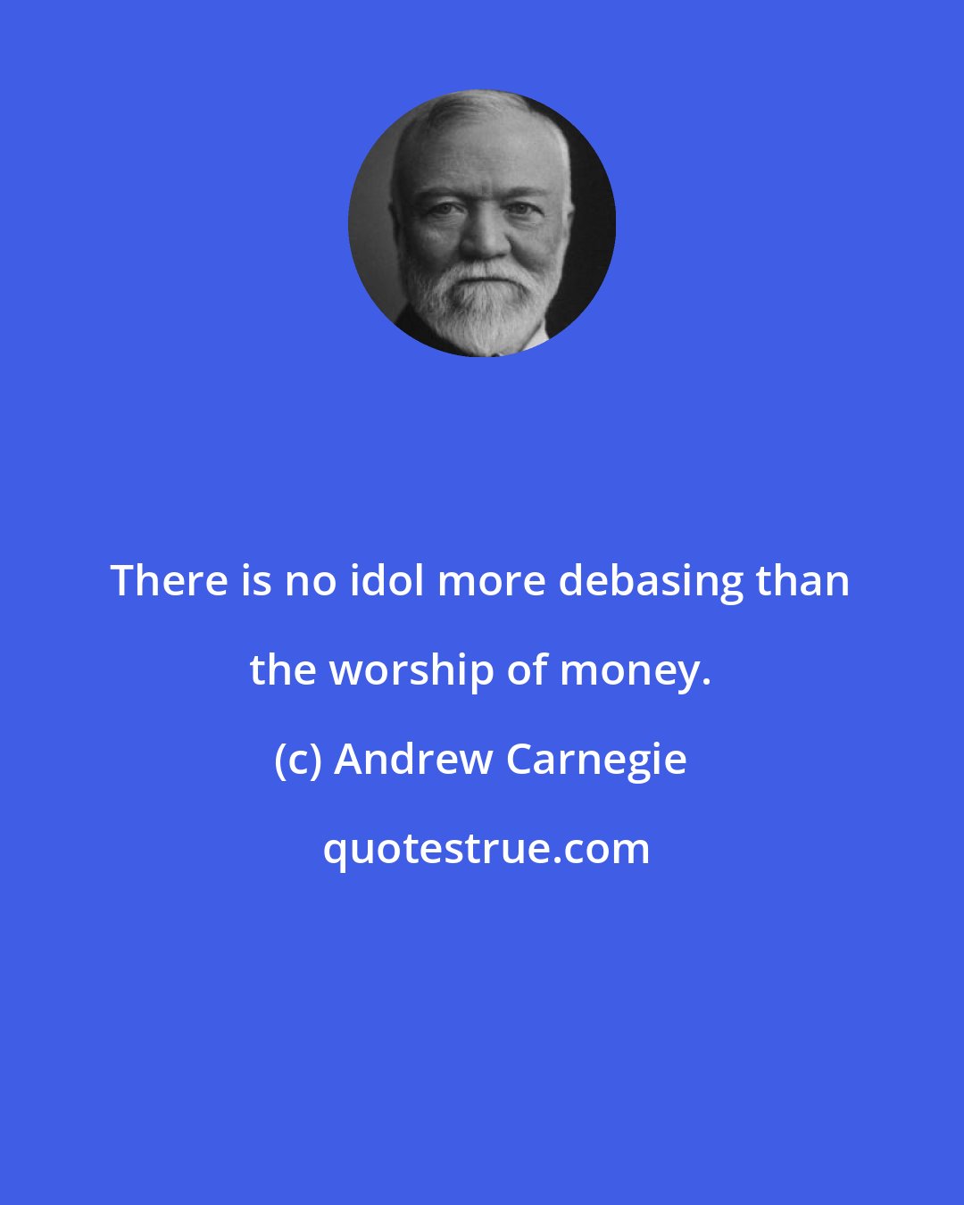 Andrew Carnegie: There is no idol more debasing than the worship of money.