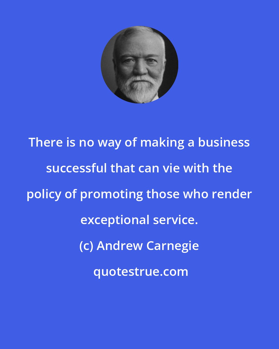 Andrew Carnegie: There is no way of making a business successful that can vie with the policy of promoting those who render exceptional service.