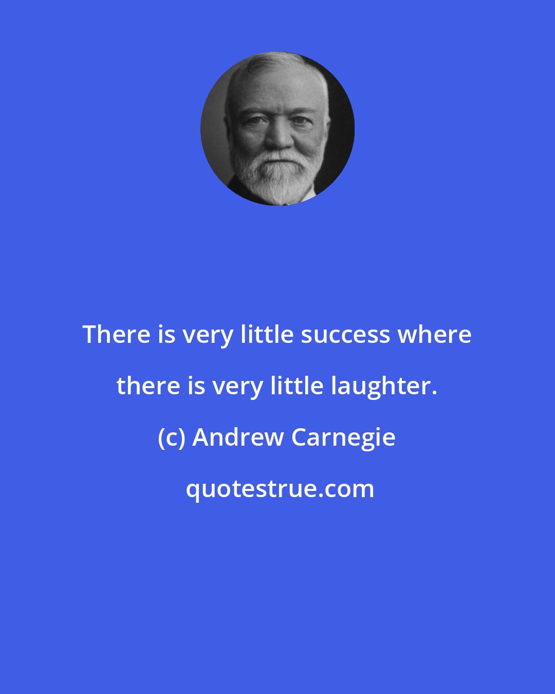 Andrew Carnegie: There is very little success where there is very little laughter.