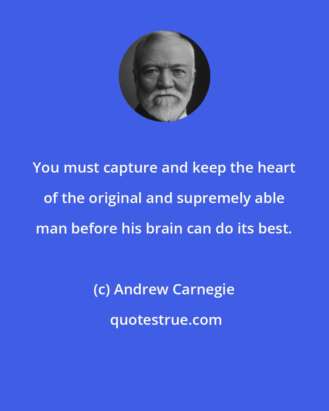 Andrew Carnegie: You must capture and keep the heart of the original and supremely able man before his brain can do its best.