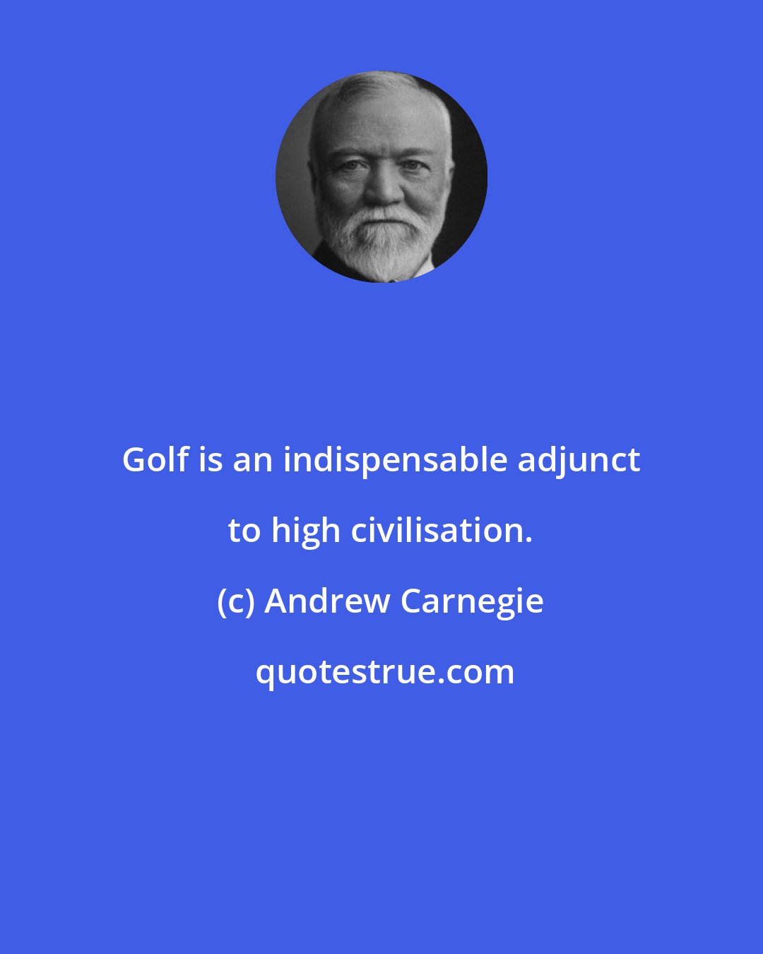 Andrew Carnegie: Golf is an indispensable adjunct to high civilisation.