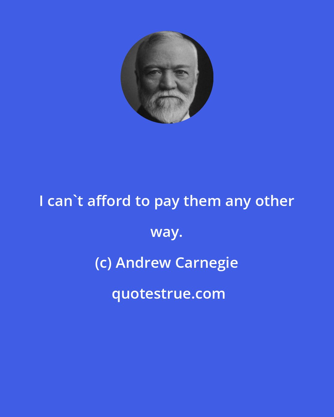 Andrew Carnegie: I can't afford to pay them any other way.