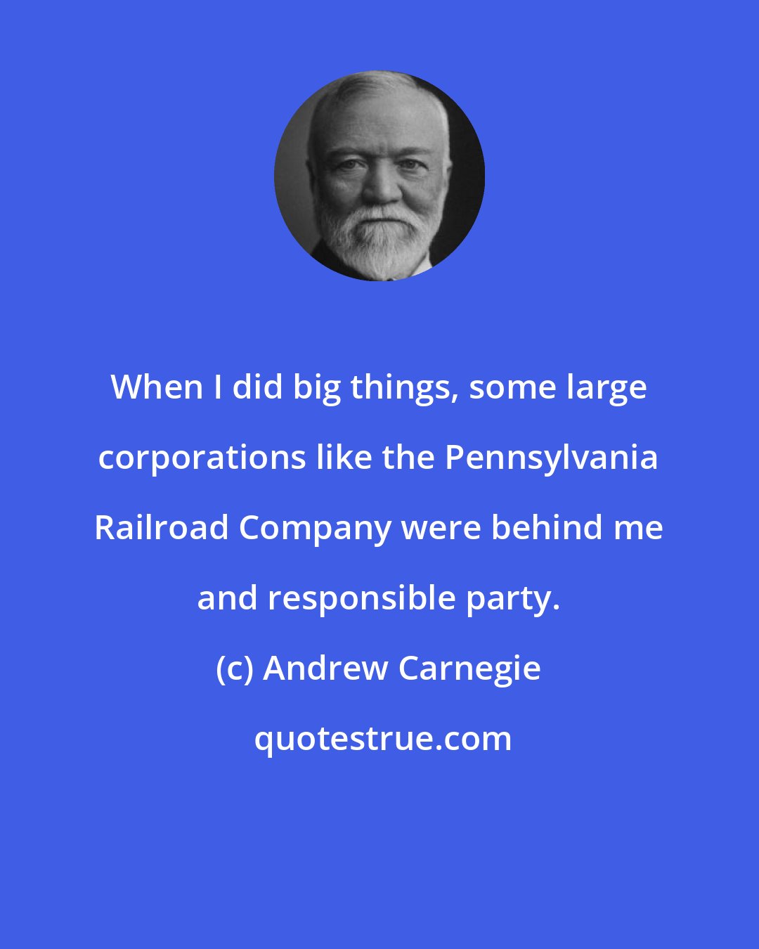 Andrew Carnegie: When I did big things, some large corporations like the Pennsylvania Railroad Company were behind me and responsible party.