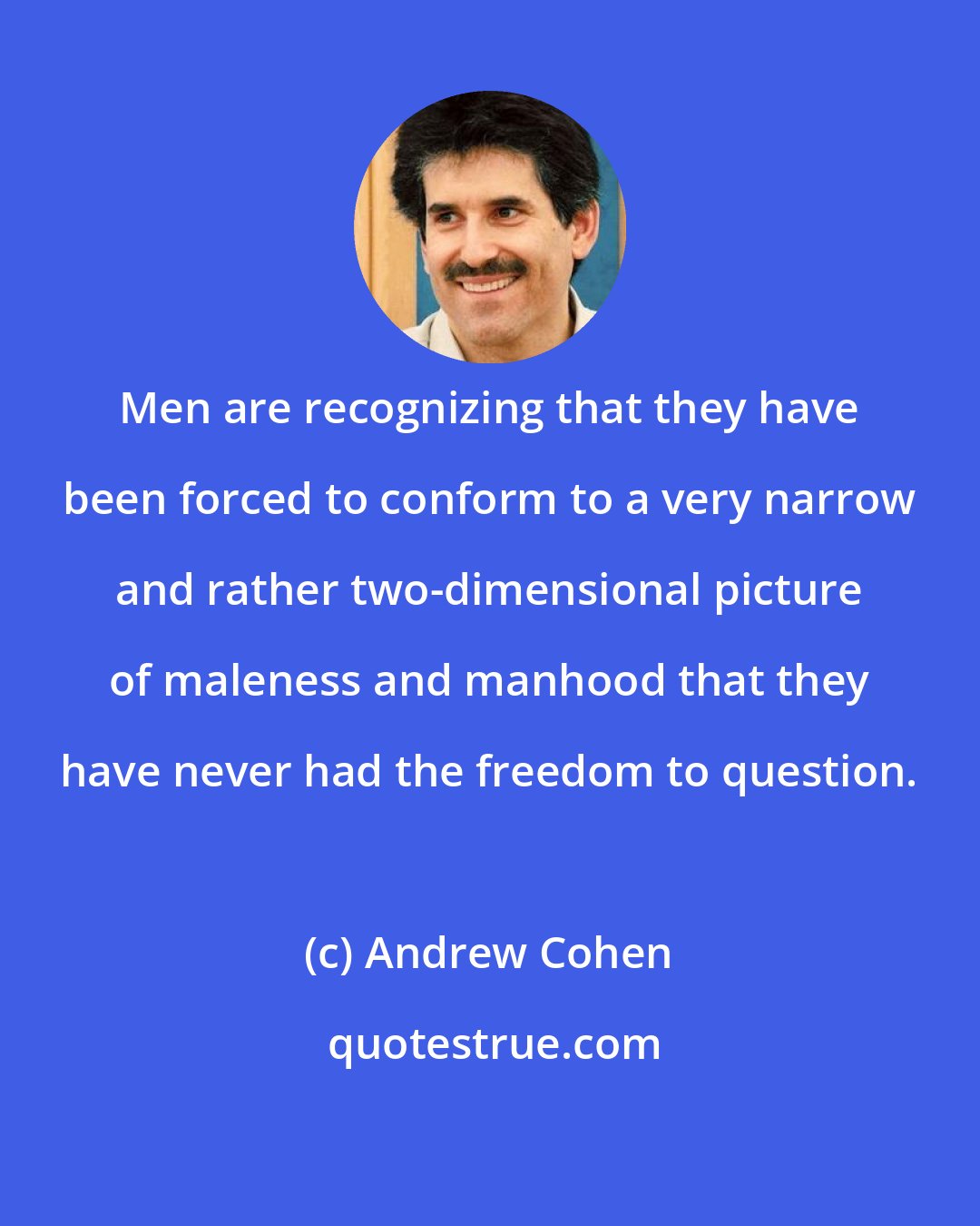 Andrew Cohen: Men are recognizing that they have been forced to conform to a very narrow and rather two-dimensional picture of maleness and manhood that they have never had the freedom to question.