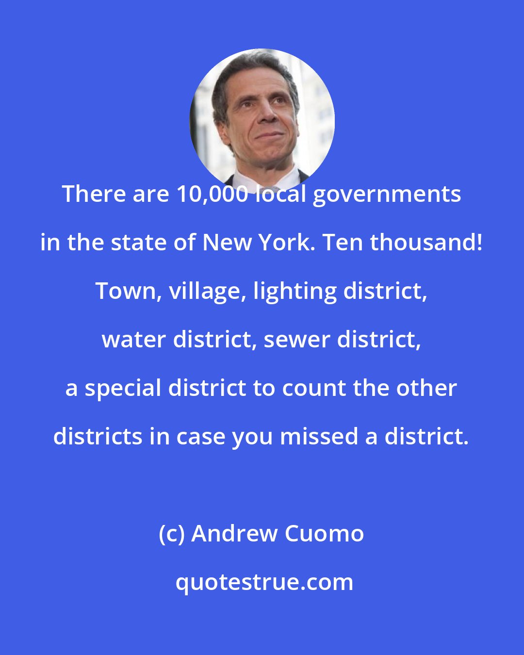 Andrew Cuomo: There are 10,000 local governments in the state of New York. Ten thousand! Town, village, lighting district, water district, sewer district, a special district to count the other districts in case you missed a district.