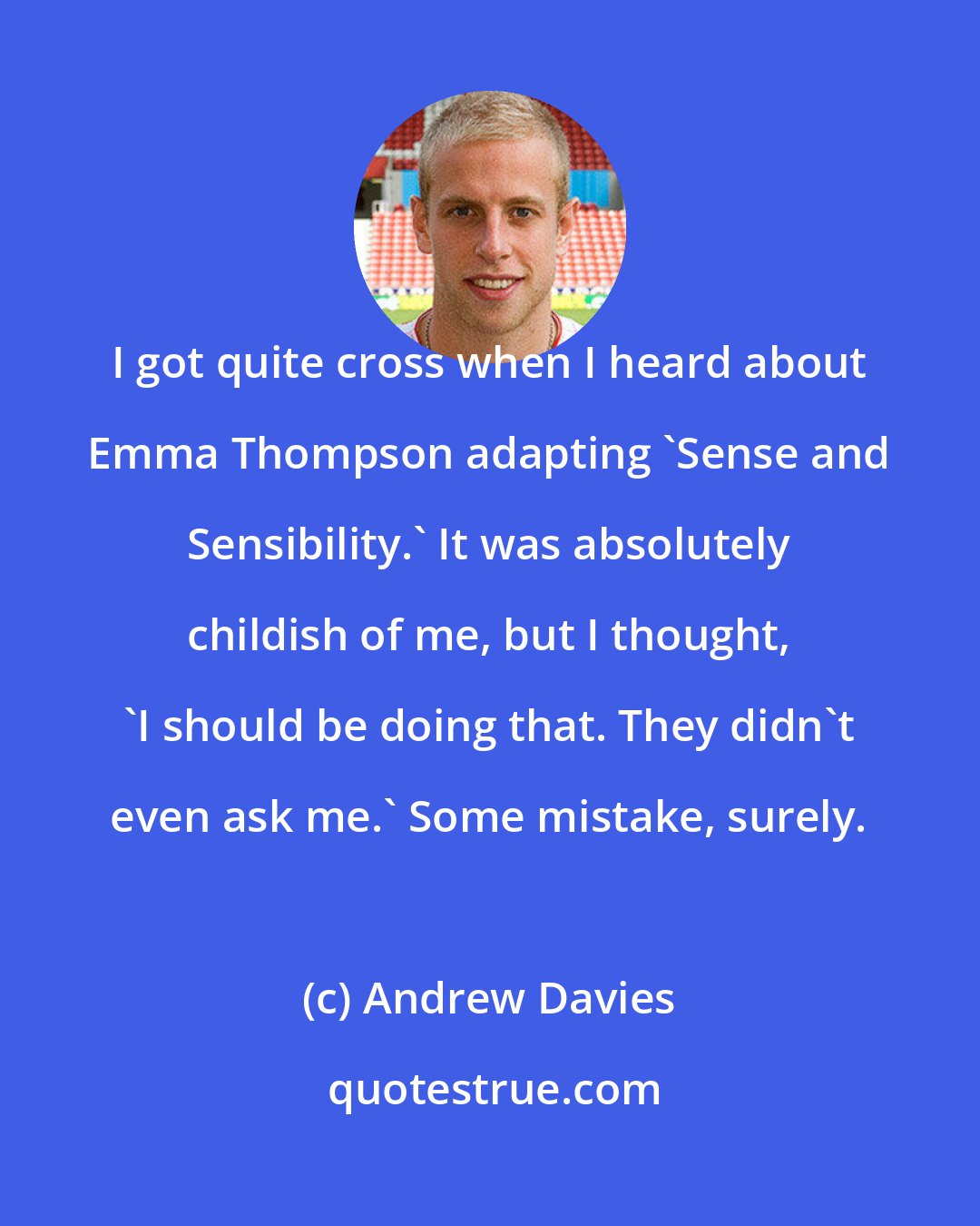 Andrew Davies: I got quite cross when I heard about Emma Thompson adapting 'Sense and Sensibility.' It was absolutely childish of me, but I thought, 'I should be doing that. They didn't even ask me.' Some mistake, surely.
