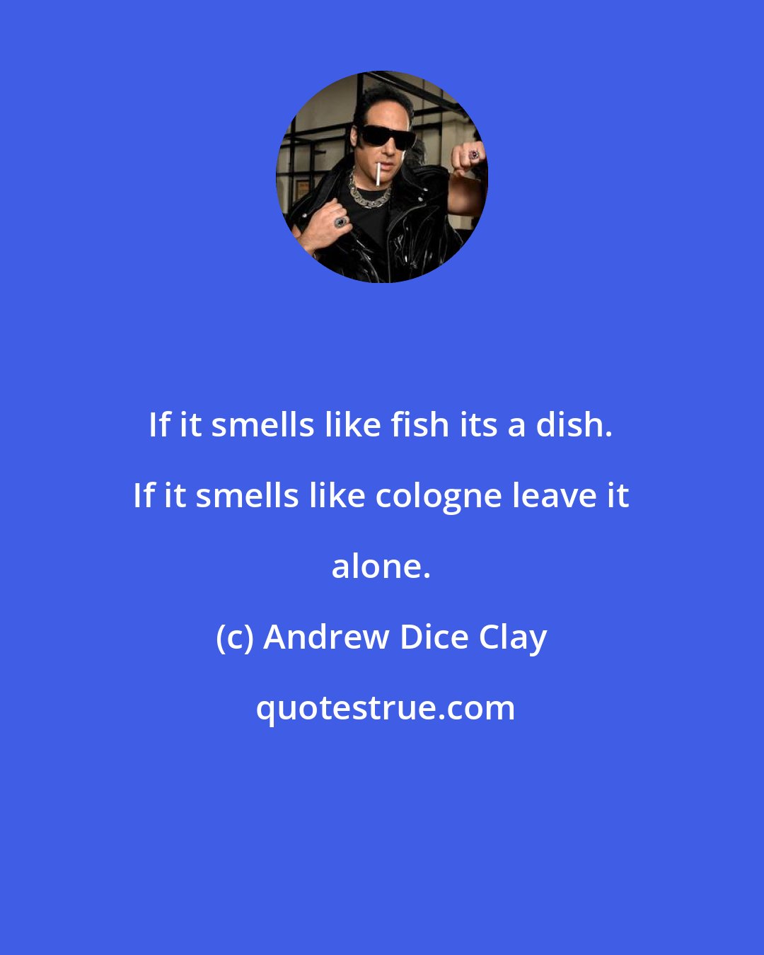 Andrew Dice Clay: If it smells like fish its a dish. If it smells like cologne leave it alone.