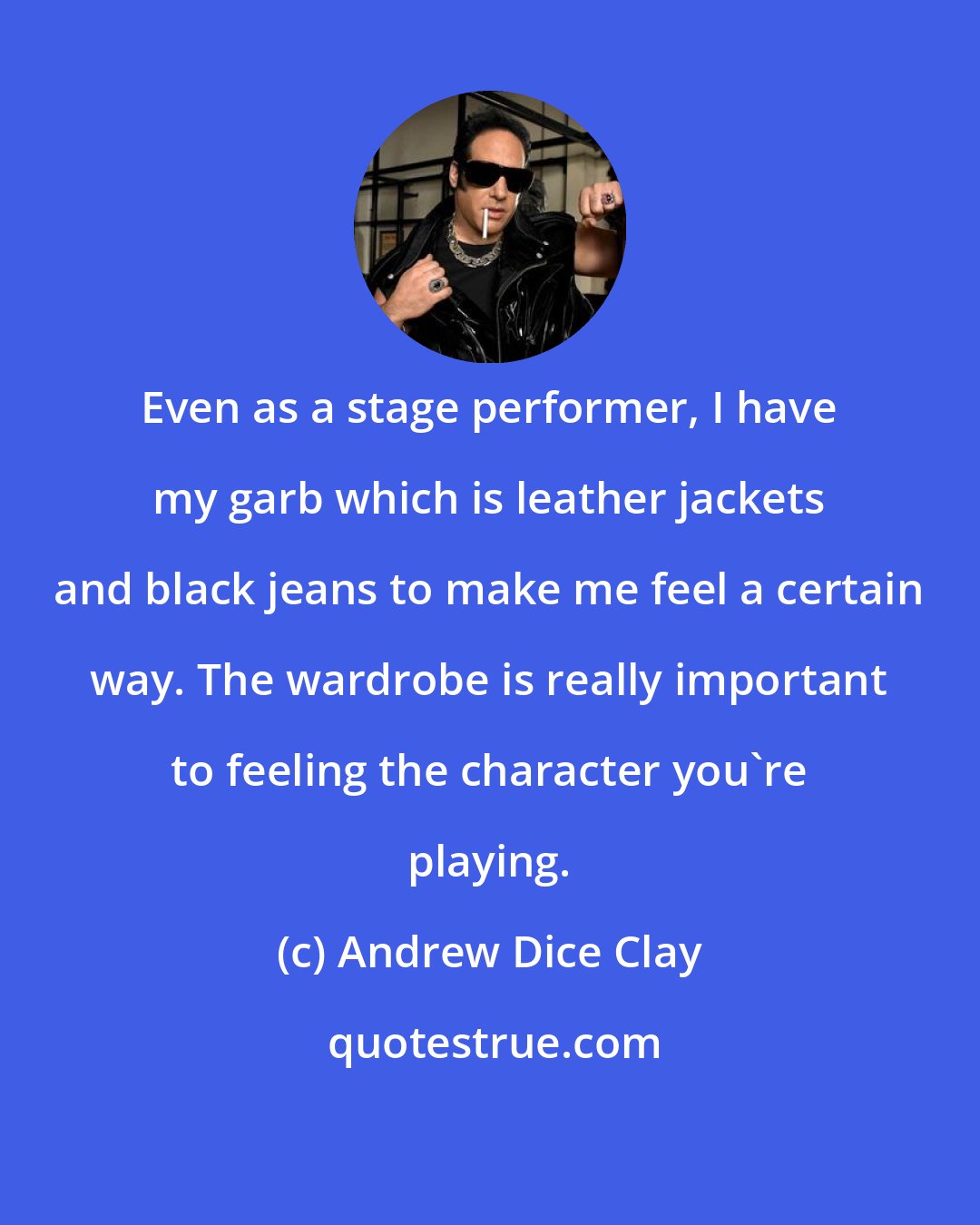 Andrew Dice Clay: Even as a stage performer, I have my garb which is leather jackets and black jeans to make me feel a certain way. The wardrobe is really important to feeling the character you're playing.