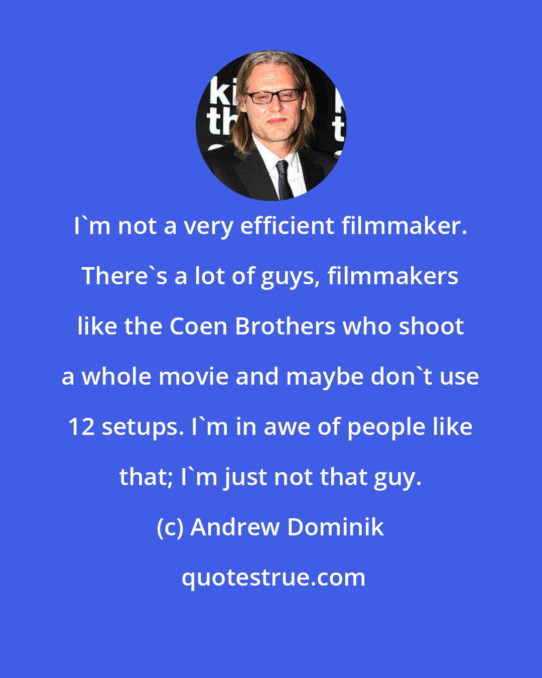Andrew Dominik: I'm not a very efficient filmmaker. There's a lot of guys, filmmakers like the Coen Brothers who shoot a whole movie and maybe don't use 12 setups. I'm in awe of people like that; I'm just not that guy.