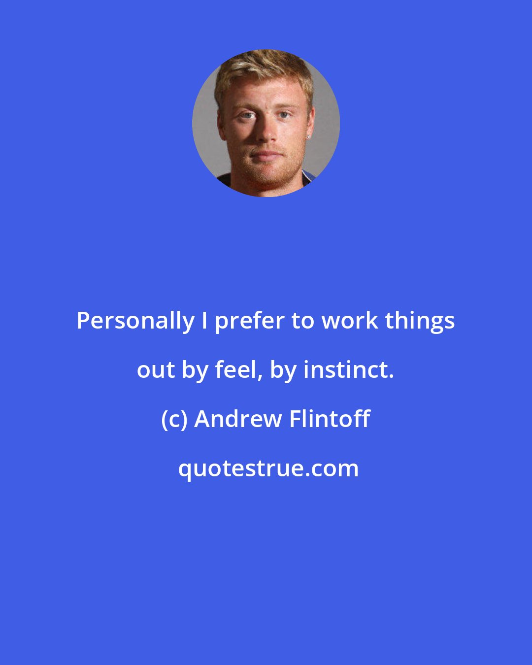 Andrew Flintoff: Personally I prefer to work things out by feel, by instinct.