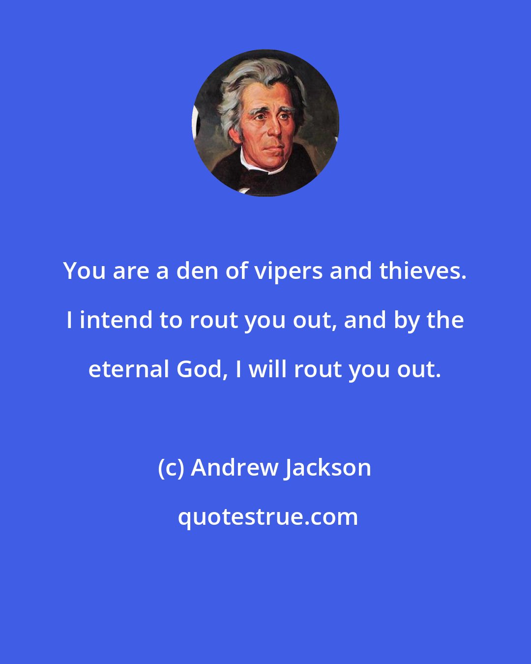 Andrew Jackson: You are a den of vipers and thieves. I intend to rout you out, and by the eternal God, I will rout you out.