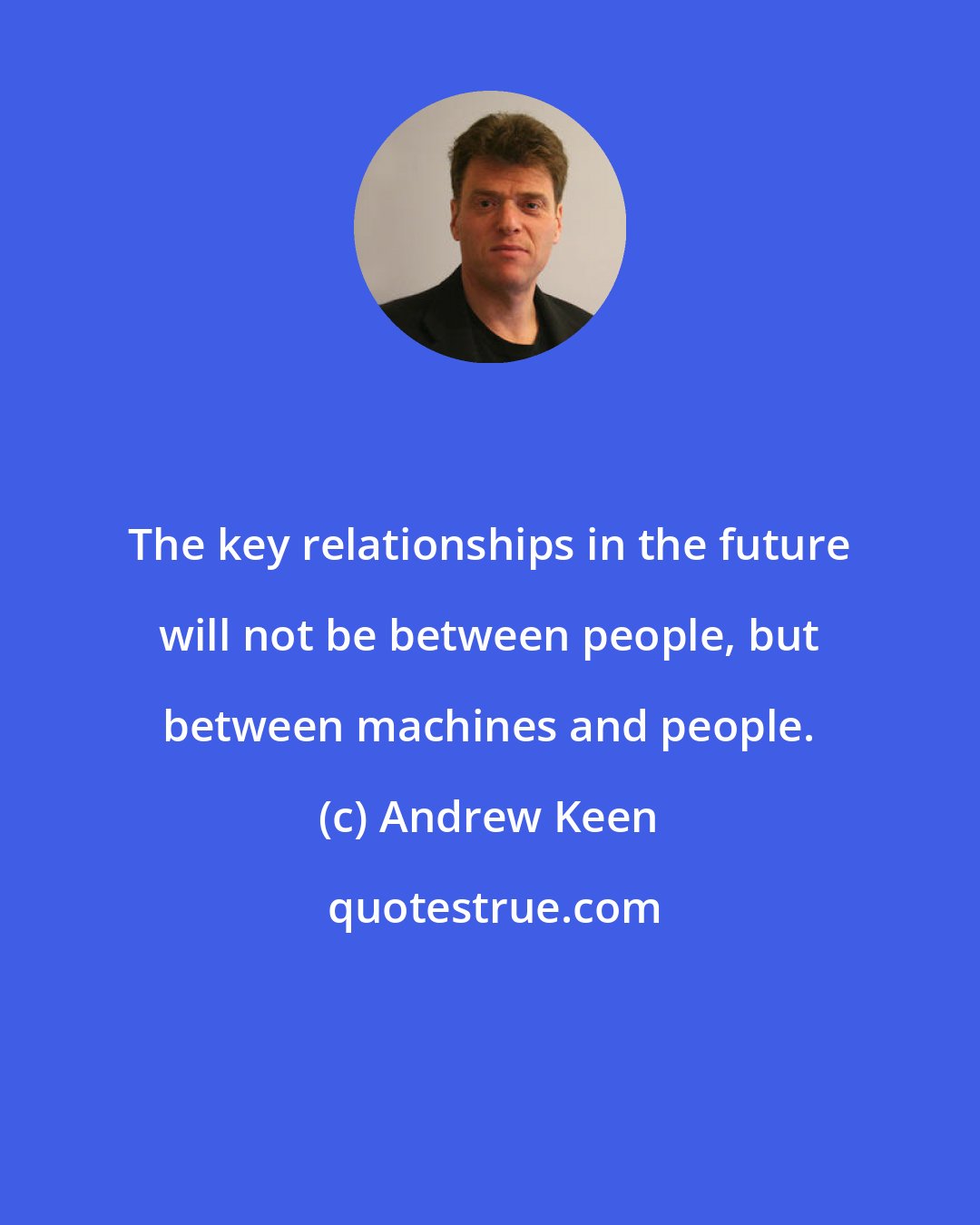 Andrew Keen: The key relationships in the future will not be between people, but between machines and people.