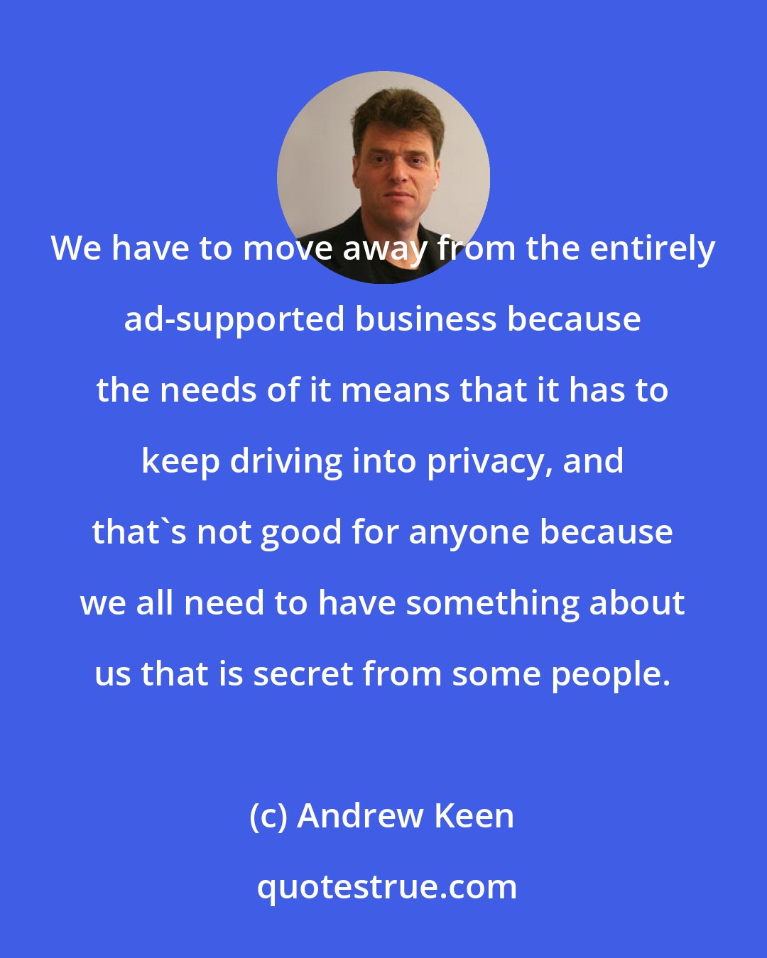 Andrew Keen: We have to move away from the entirely ad-supported business because the needs of it means that it has to keep driving into privacy, and that's not good for anyone because we all need to have something about us that is secret from some people.