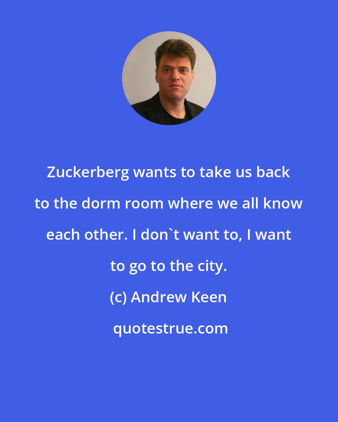Andrew Keen: Zuckerberg wants to take us back to the dorm room where we all know each other. I don't want to, I want to go to the city.