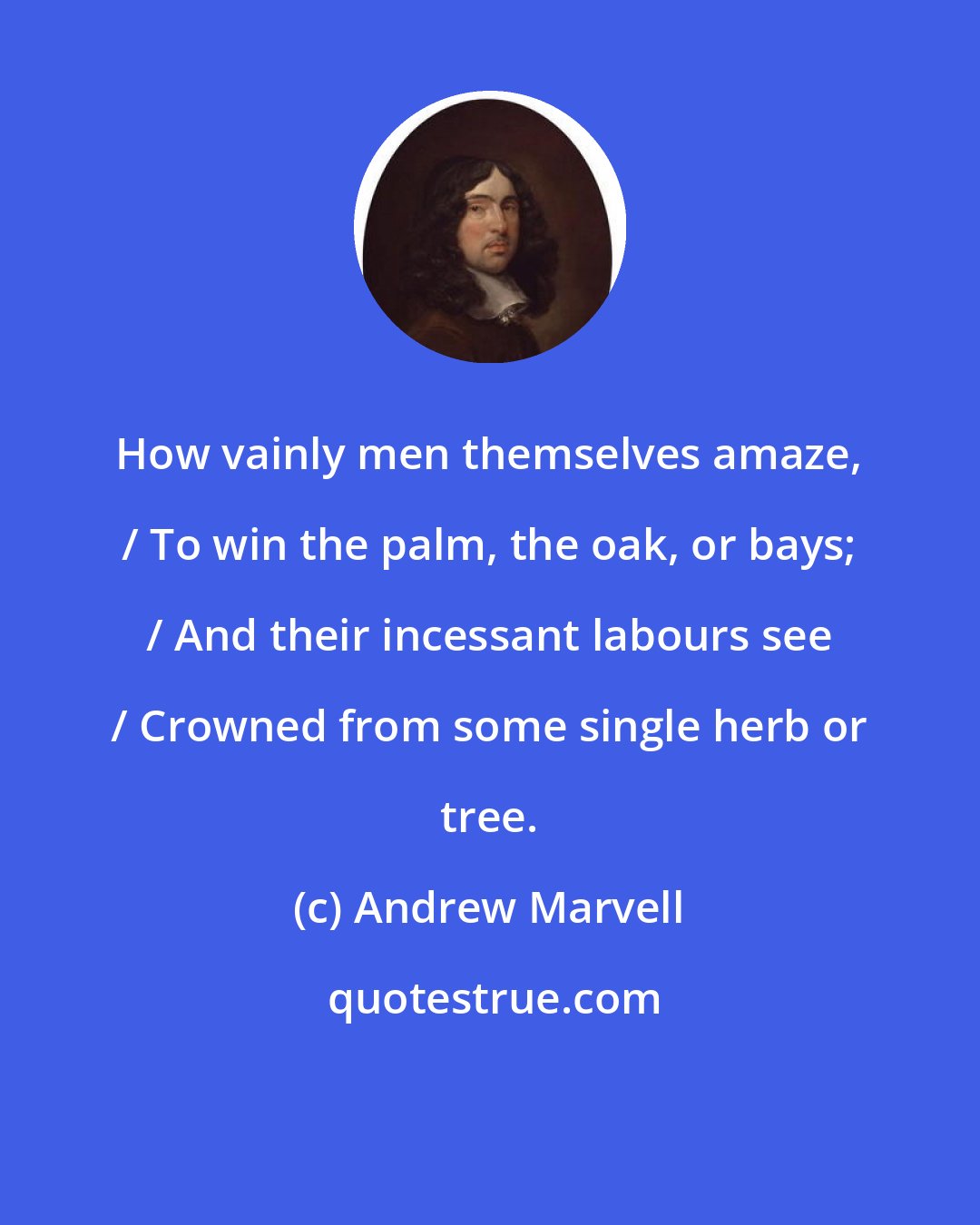 Andrew Marvell: How vainly men themselves amaze, / To win the palm, the oak, or bays; / And their incessant labours see / Crowned from some single herb or tree.